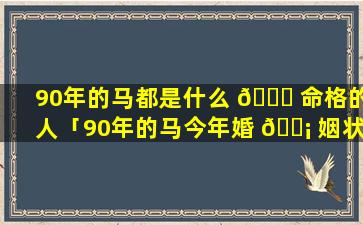 90年的马都是什么 🐈 命格的人「90年的马今年婚 🐡 姻状况如何」